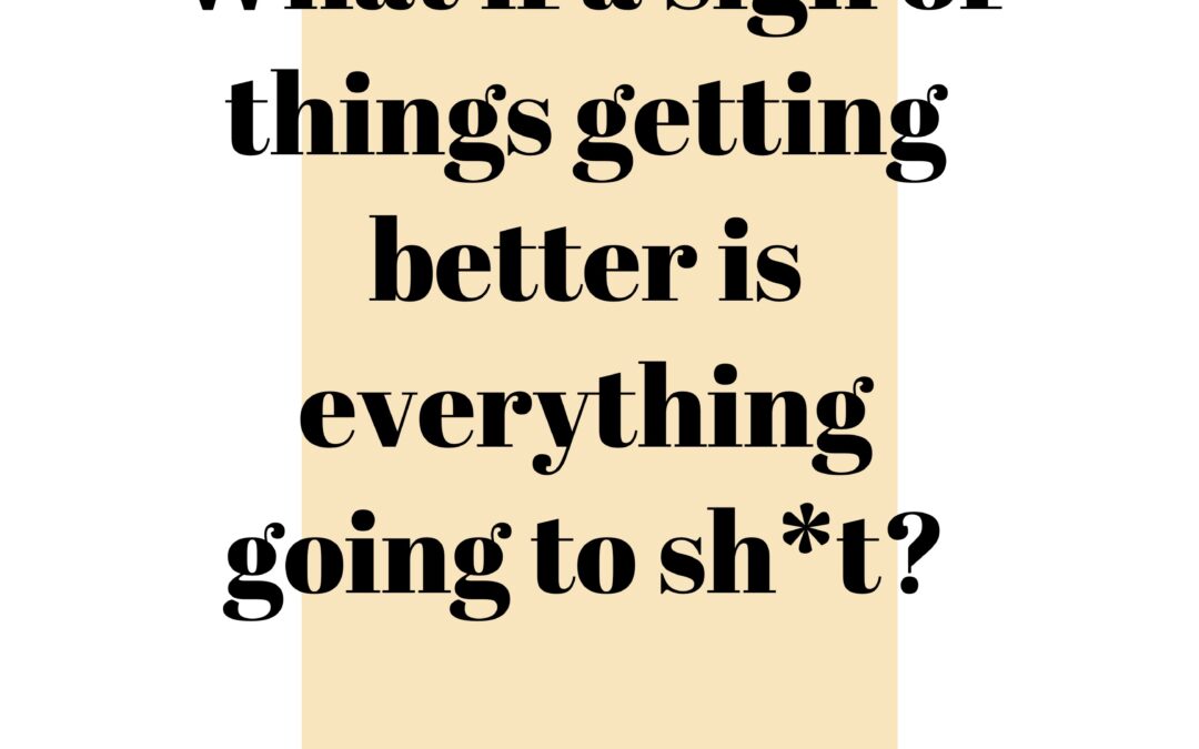 What if a sign of things getting better is everything going to sh*t?